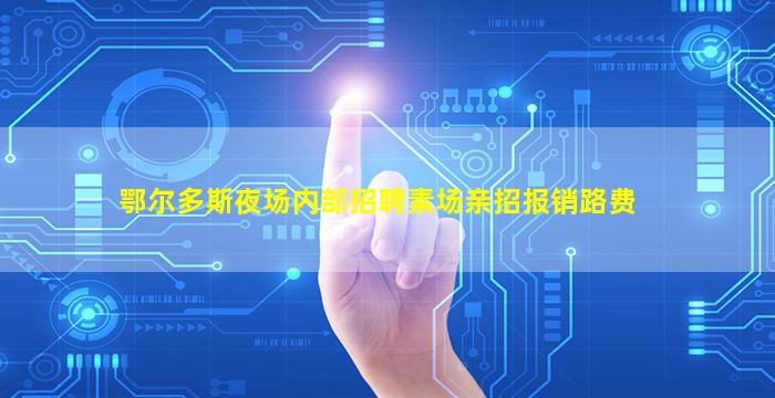鄂尔多斯夜场内部招聘素场亲招报销路费